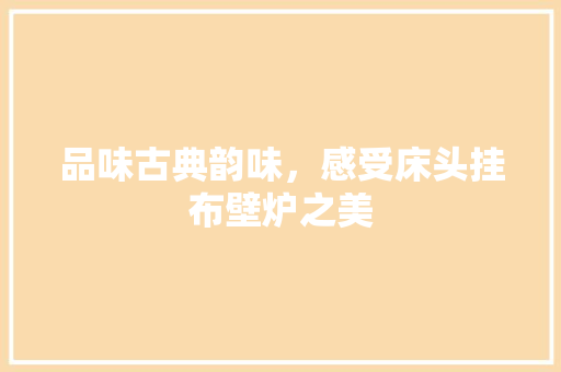 品味古典韵味，感受床头挂布壁炉之美 翻新改色