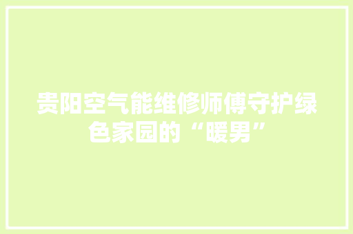贵阳空气能维修师傅守护绿色家园的“暖男” 清洁保养