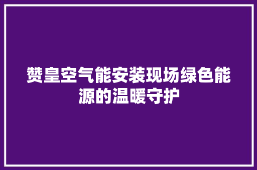 赞皇空气能安装现场绿色能源的温暖守护 水电维修