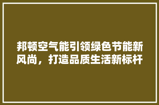 邦顿空气能引领绿色节能新风尚，打造品质生活新标杆 洁具维修