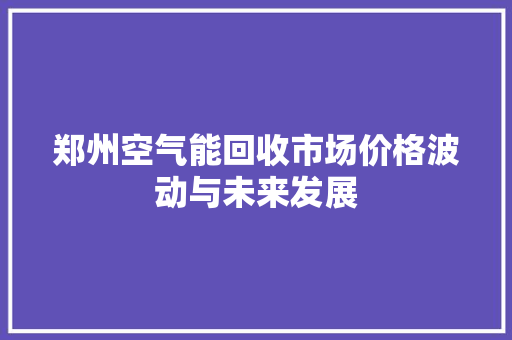 郑州空气能回收市场价格波动与未来发展 冰箱