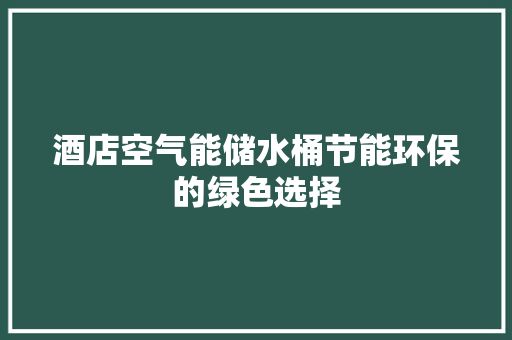 酒店空气能储水桶节能环保的绿色选择 家电维护