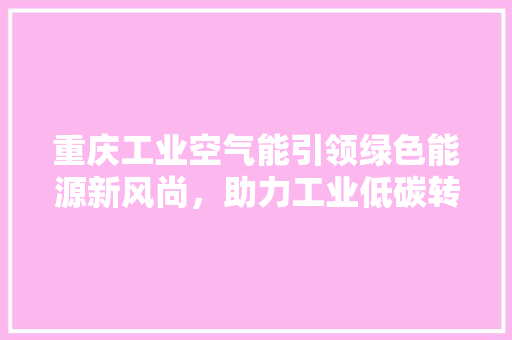 重庆工业空气能引领绿色能源新风尚，助力工业低碳转型 空调