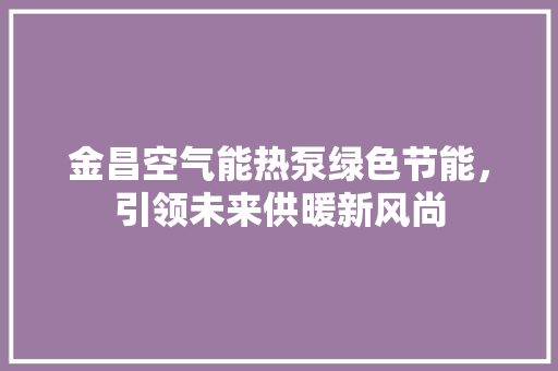 金昌空气能热泵绿色节能，引领未来供暖新风尚 冰箱