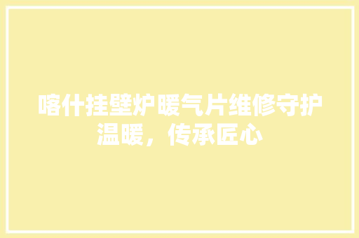 喀什挂壁炉暖气片维修守护温暖，传承匠心 龙头管件