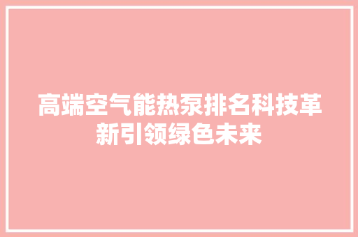 高端空气能热泵排名科技革新引领绿色未来 冰箱