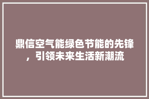 鼎信空气能绿色节能的先锋，引领未来生活新潮流 装修设计
