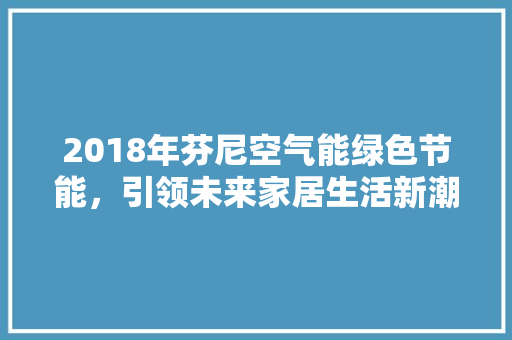 2018年芬尼空气能绿色节能，引领未来家居生活新潮流 水电维修