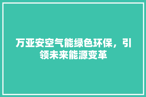 万亚安空气能绿色环保，引领未来能源变革 贴膜
