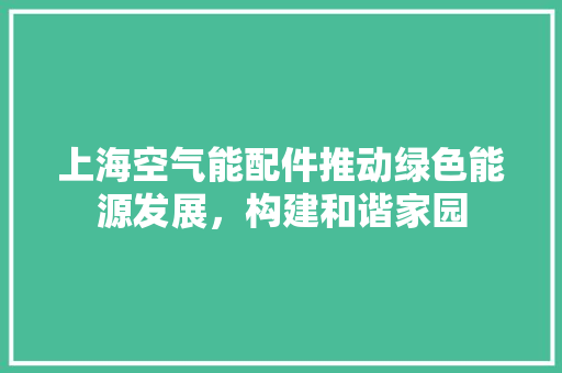 上海空气能配件推动绿色能源发展，构建和谐家园 家具修理