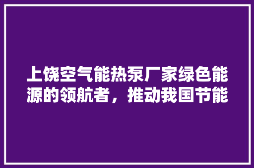 上饶空气能热泵厂家绿色能源的领航者，推动我国节能减排事业 家具修理