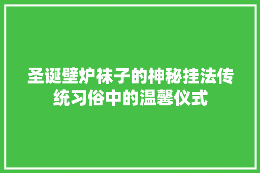 圣诞壁炉袜子的神秘挂法传统习俗中的温馨仪式 装修设计
