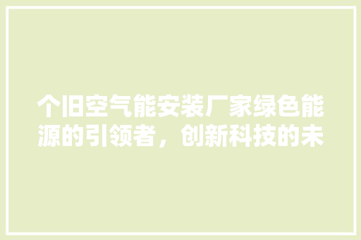 个旧空气能安装厂家绿色能源的引领者，创新科技的未来 洁具维修