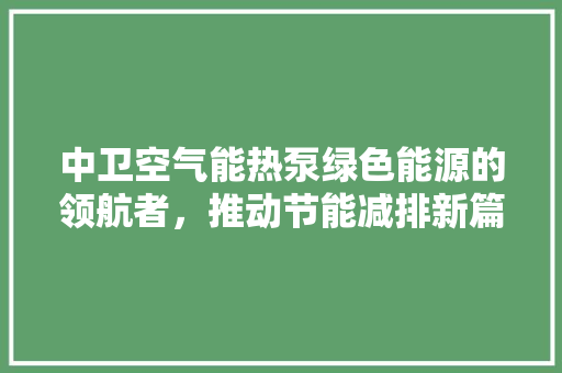 中卫空气能热泵绿色能源的领航者，推动节能减排新篇章 冰箱