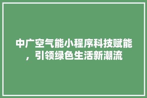 中广空气能小程序科技赋能，引领绿色生活新潮流 清洁保养