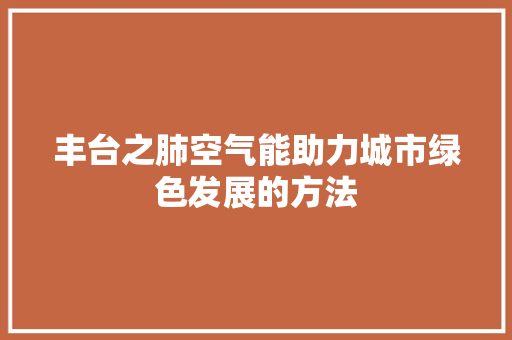 丰台之肺空气能助力城市绿色发展的方法 装修设计