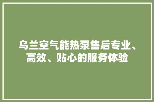 乌兰空气能热泵售后专业、高效、贴心的服务体验 家具修理