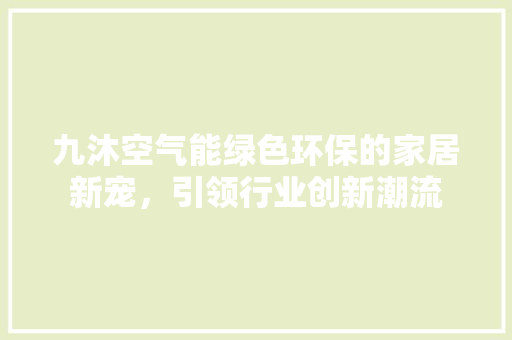 九沐空气能绿色环保的家居新宠，引领行业创新潮流 水电维修