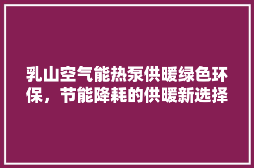 乳山空气能热泵供暖绿色环保，节能降耗的供暖新选择 贴膜