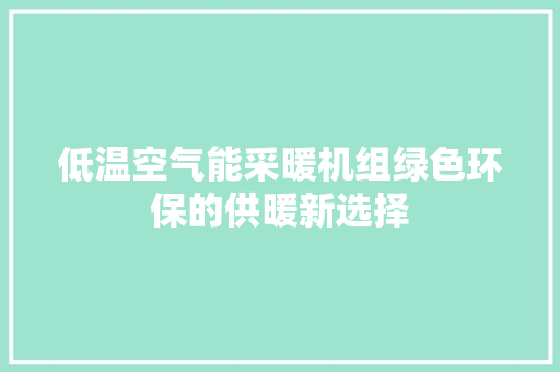 低温空气能采暖机组绿色环保的供暖新选择 家电维护