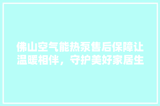佛山空气能热泵售后保障让温暖相伴，守护美好家居生活 水电维修