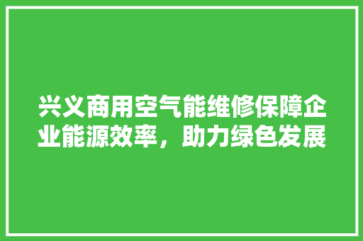 兴义商用空气能维修保障企业能源效率，助力绿色发展 家居维修