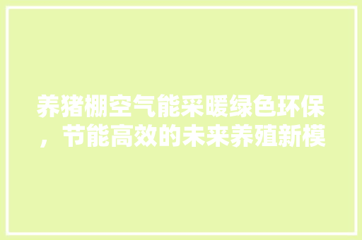 养猪棚空气能采暖绿色环保，节能高效的未来养殖新模式 贴膜