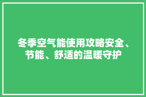 冬季空气能使用攻略安全、节能、舒适的温暖守护 家电维护