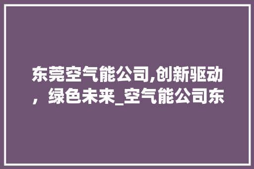 东莞空气能公司,创新驱动，绿色未来_空气能公司东莞 东莞空气能公司,创新驱动，绿色未来_空气能公司东莞 清洁保养