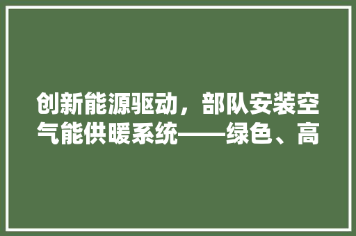 创新能源驱动，部队安装空气能供暖系统——绿色、高效、节能的未来已来 空调