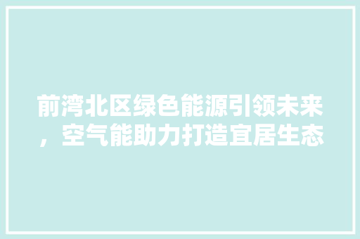 前湾北区绿色能源引领未来，空气能助力打造宜居生态 旧房改造