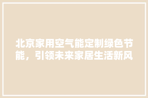北京家用空气能定制绿色节能，引领未来家居生活新风尚 空调