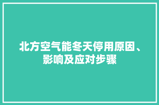 北方空气能冬天停用原因、影响及应对步骤 空调