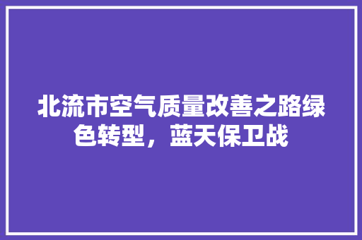 北流市空气质量改善之路绿色转型，蓝天保卫战 洁具维修