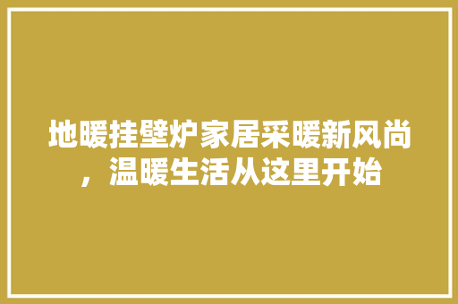 地暖挂壁炉家居采暖新风尚,温暖生活从这里开始 旧房改造 地暖挂壁炉家居采暖新风尚,温暖生活从这里开始 旧房改造