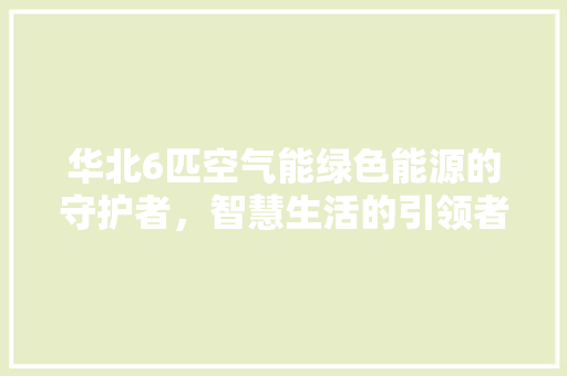 华北6匹空气能绿色能源的守护者，智慧生活的引领者 装修设计