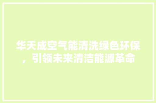 华天成空气能清洗绿色环保，引领未来清洁能源革命 清洁保养