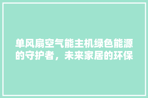 单风扇空气能主机绿色能源的守护者，未来家居的环保先锋 水电维修