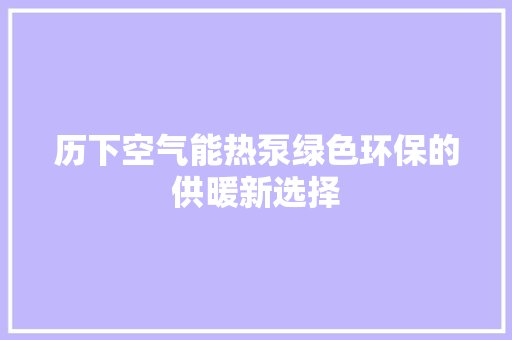 历下空气能热泵绿色环保的供暖新选择 家电维护