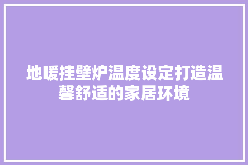 地暖挂壁炉温度设定打造温馨舒适的家居环境 冰箱