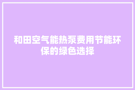 和田空气能热泵费用节能环保的绿色选择 水电维修