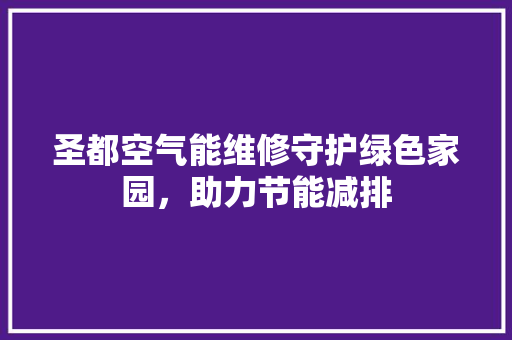 圣都空气能维修守护绿色家园，助力节能减排 空调