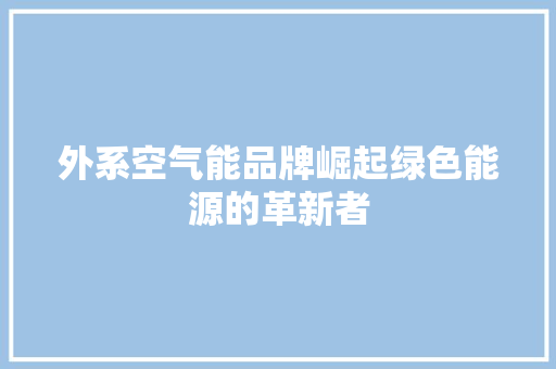 外系空气能品牌崛起绿色能源的革新者 装修设计