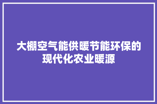 大棚空气能供暖节能环保的现代化农业暖源 水电维修