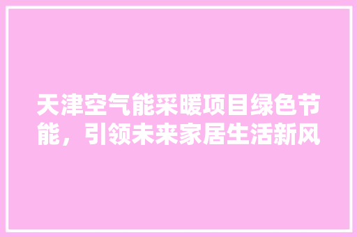 天津空气能采暖项目绿色节能，引领未来家居生活新风尚 家电维护