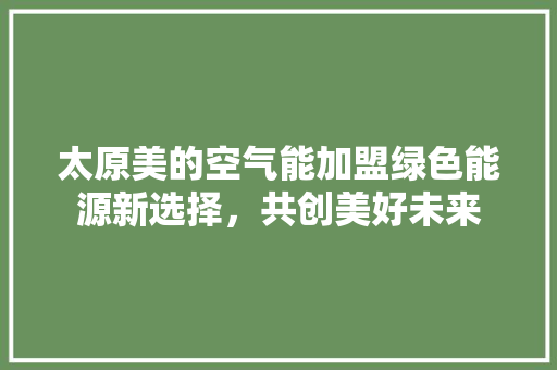 太原美的空气能加盟绿色能源新选择，共创美好未来 洁具维修