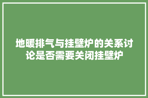 地暖排气与挂壁炉的关系讨论是否需要关闭挂壁炉 局部翻新