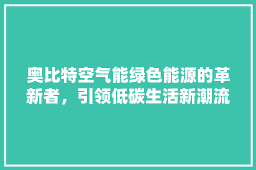 奥比特空气能绿色能源的革新者，引领低碳生活新潮流 装修设计
