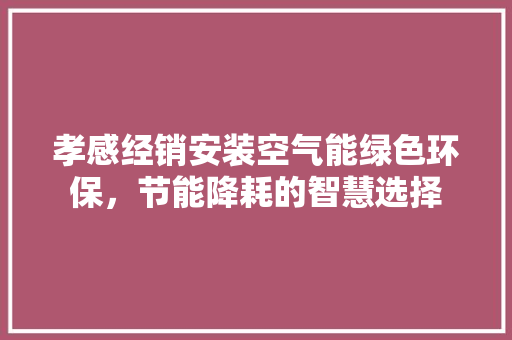 孝感经销安装空气能绿色环保，节能降耗的智慧选择 洁具维修