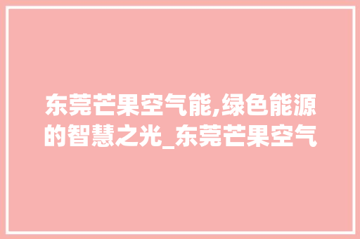东莞芒果空气能,绿色能源的智慧之光_东莞芒果空气能 东莞芒果空气能,绿色能源的智慧之光_东莞芒果空气能 洁具维修